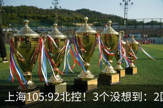 上海105:92北控！3个没想到：2国手对飙+残阵仍赢球，体现1优势