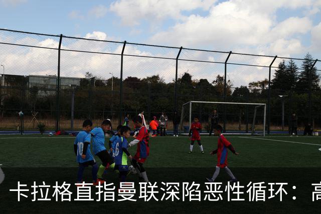 卡拉格直指曼联深陷恶性循环：高薪冗员难清理，砸钱无效难争欧冠